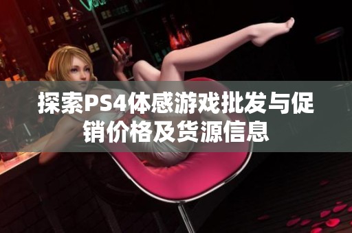 探索PS4体感游戏批发与促销价格及货源信息