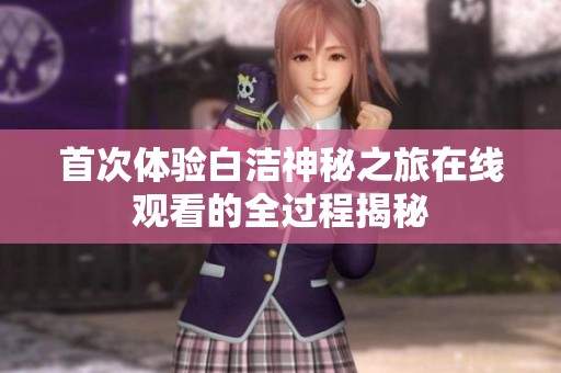 首次体验白洁神秘之旅在线观看的全过程揭秘