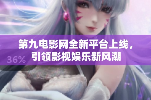 第九电影网全新平台上线，引领影视娱乐新风潮