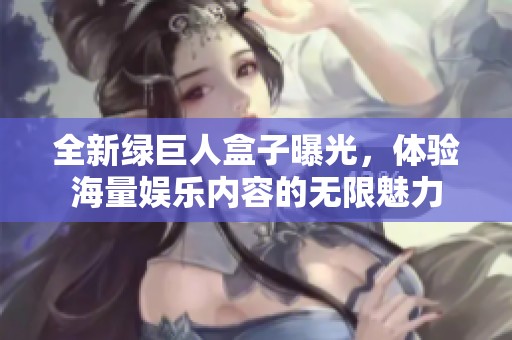 全新绿巨人盒子曝光，体验海量娱乐内容的无限魅力