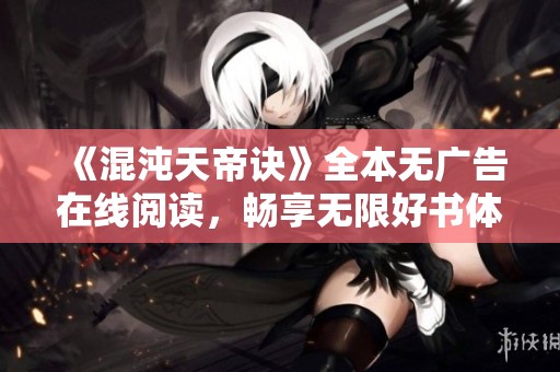 《混沌天帝诀》全本无广告在线阅读，畅享无限好书体验