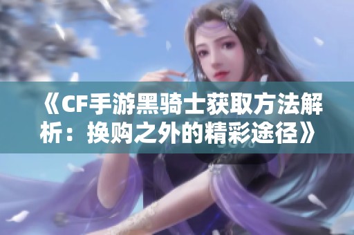 《CF手游黑骑士获取方法解析：换购之外的精彩途径》