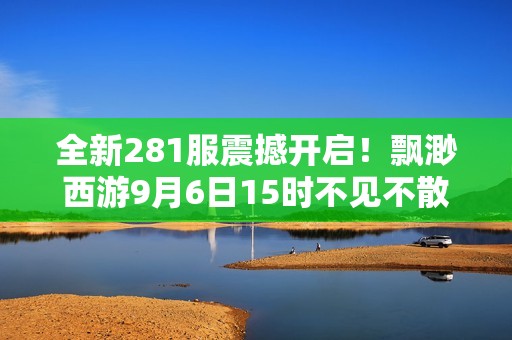 全新281服震撼开启！飘渺西游9月6日15时不见不散！