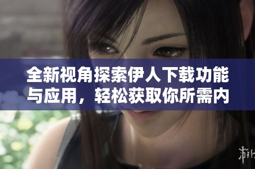 全新视角探索伊人下载功能与应用，轻松获取你所需内容