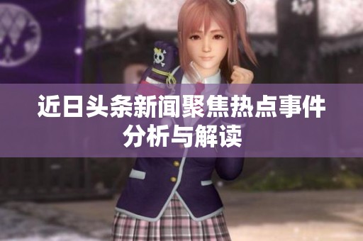 近日头条新闻聚焦热点事件分析与解读