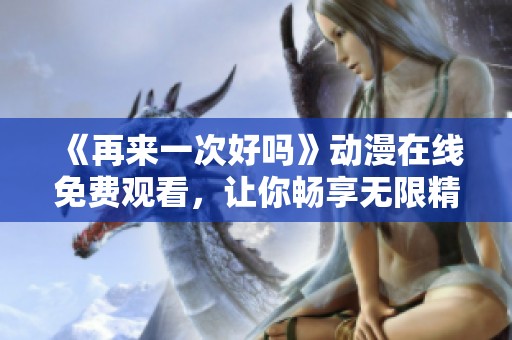 《再来一次好吗》动漫在线免费观看，让你畅享无限精彩