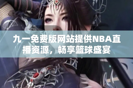 九一免费版网站提供NBA直播资源，畅享篮球盛宴