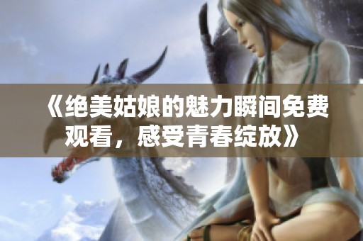 《绝美姑娘的魅力瞬间免费观看，感受青春绽放》