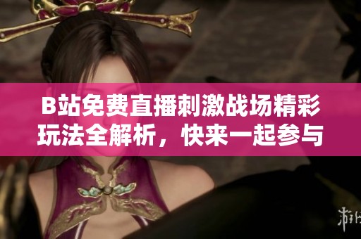 B站免费直播刺激战场精彩玩法全解析，快来一起参与吧！
