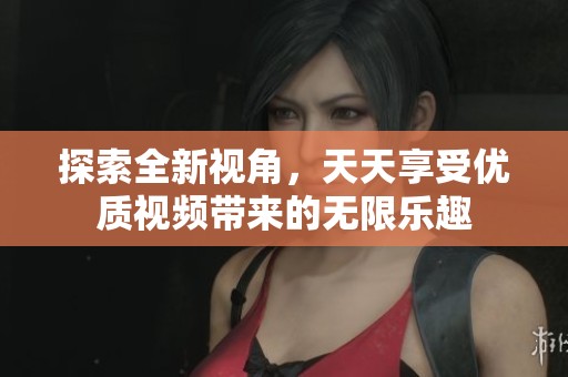 探索全新视角，天天享受优质视频带来的无限乐趣