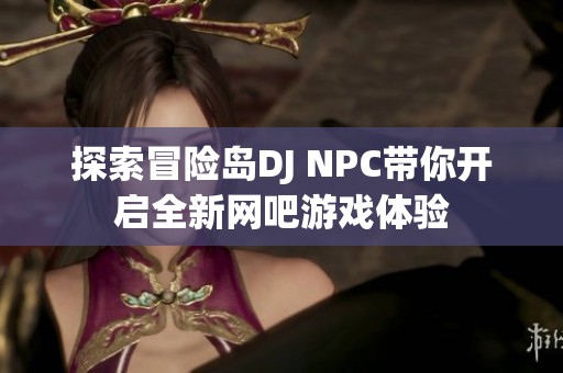 探索冒险岛DJ NPC带你开启全新网吧游戏体验