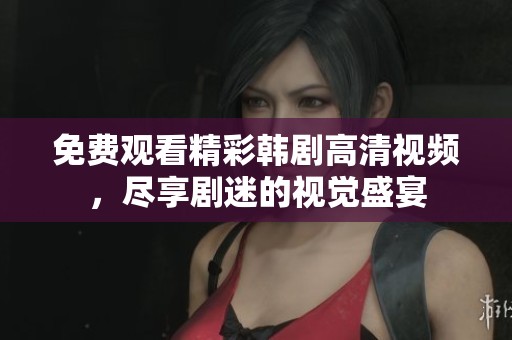 免费观看精彩韩剧高清视频，尽享剧迷的视觉盛宴