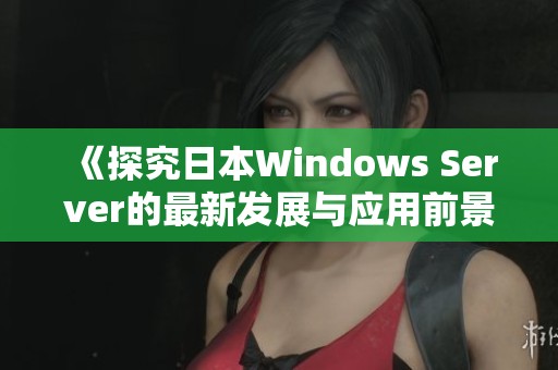 《探究日本Windows Server的最新发展与应用前景》