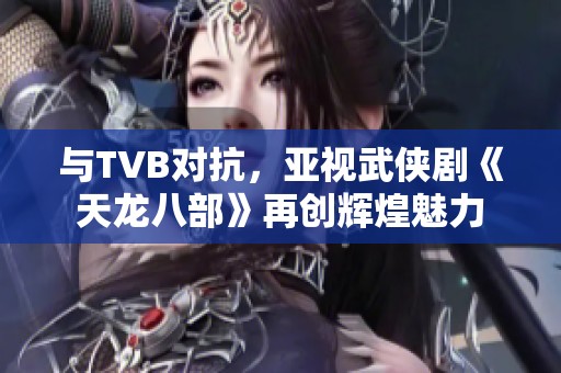 与TVB对抗，亚视武侠剧《天龙八部》再创辉煌魅力