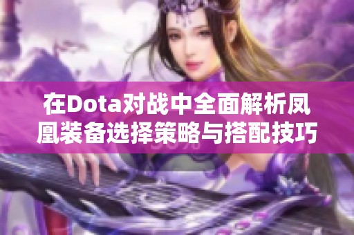 在Dota对战中全面解析凤凰装备选择策略与搭配技巧