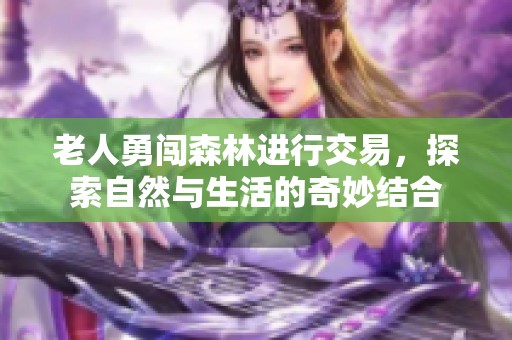 老人勇闯森林进行交易，探索自然与生活的奇妙结合