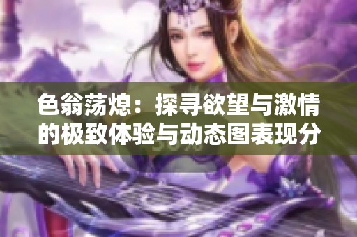 色翁荡熄：探寻欲望与激情的极致体验与动态图表现分析