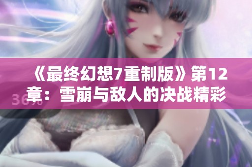 《最终幻想7重制版》第12章：雪崩与敌人的决战精彩回顾视频