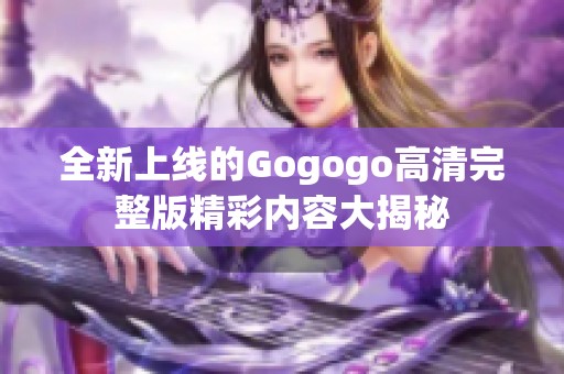 全新上线的Gogogo高清完整版精彩内容大揭秘