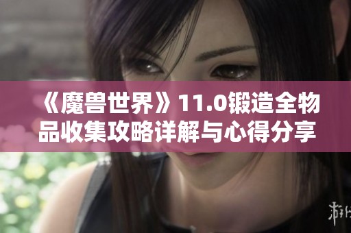 《魔兽世界》11.0锻造全物品收集攻略详解与心得分享