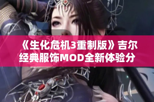 《生化危机3重制版》吉尔经典服饰MOD全新体验分享与评测