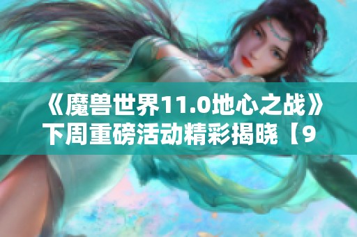 《魔兽世界11.0地心之战》下周重磅活动精彩揭晓【9.5-9.11】