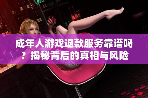 成年人游戏退款服务靠谱吗？揭秘背后的真相与风险