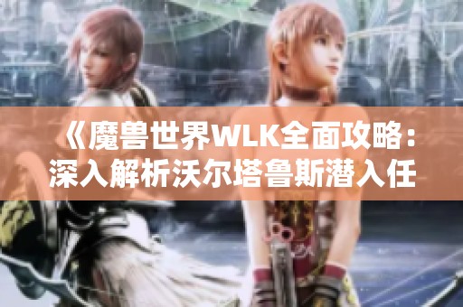 《魔兽世界WLK全面攻略：深入解析沃尔塔鲁斯潜入任务技巧》