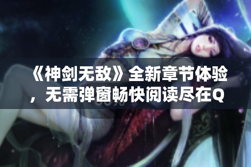 《神剑无敌》全新章节体验，无需弹窗畅快阅读尽在QQ阅读