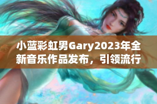 小蓝彩虹男Gary2023年全新音乐作品发布，引领流行新风潮