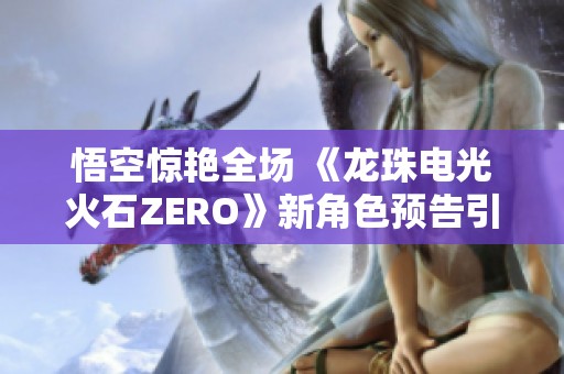 悟空惊艳全场 《龙珠电光火石ZERO》新角色预告引燃战斗热情