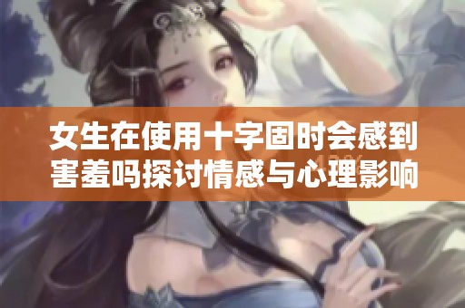 女生在使用十字固时会感到害羞吗探讨情感与心理影响