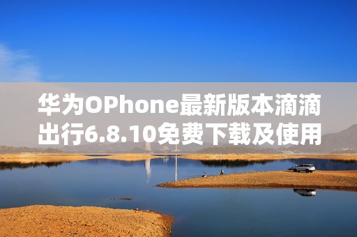 华为OPhone最新版本滴滴出行6.8.10免费下载及使用指南