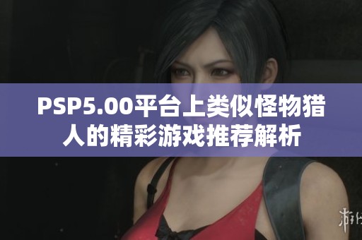 PSP5.00平台上类似怪物猎人的精彩游戏推荐解析