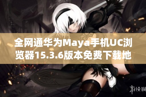 全网通华为Maya手机UC浏览器15.3.6版本免费下载地址分享