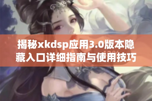 揭秘xkdsp应用3.0版本隐藏入口详细指南与使用技巧