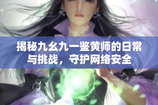 揭秘九幺九一鉴黄师的日常与挑战，守护网络安全