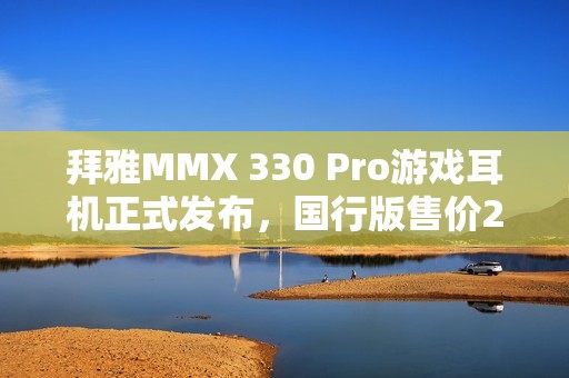 拜雅MMX 330 Pro游戏耳机正式发布，国行版售价2999元