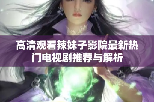 高清观看辣妹子影院最新热门电视剧推荐与解析