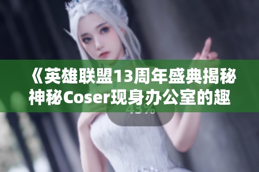 《英雄联盟13周年盛典揭秘神秘Coser现身办公室的趣事》