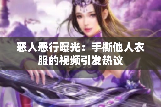 恶人恶行曝光：手撕他人衣服的视频引发热议