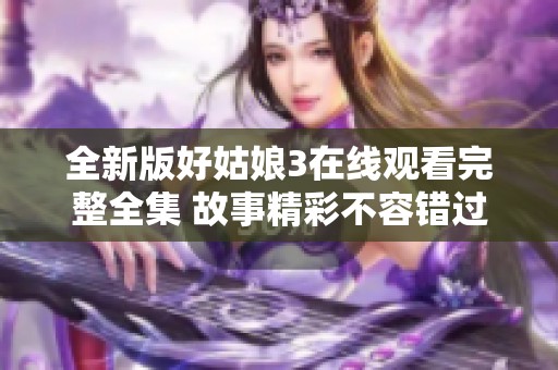 全新版好姑娘3在线观看完整全集 故事精彩不容错过