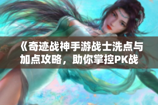 《奇迹战神手游战士洗点与加点攻略，助你掌控PK战场》