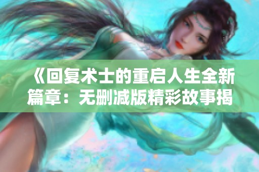 《回复术士的重启人生全新篇章：无删减版精彩故事揭秘》