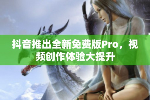 抖音推出全新免费版Pro，视频创作体验大提升