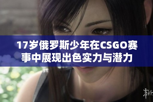 17岁俄罗斯少年在CSGO赛事中展现出色实力与潜力