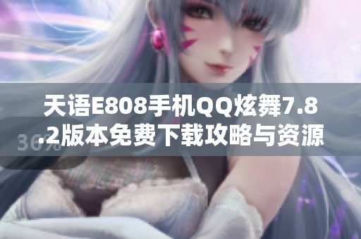 天语E808手机QQ炫舞7.8.2版本免费下载攻略与资源分享