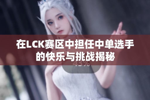 在LCK赛区中担任中单选手的快乐与挑战揭秘