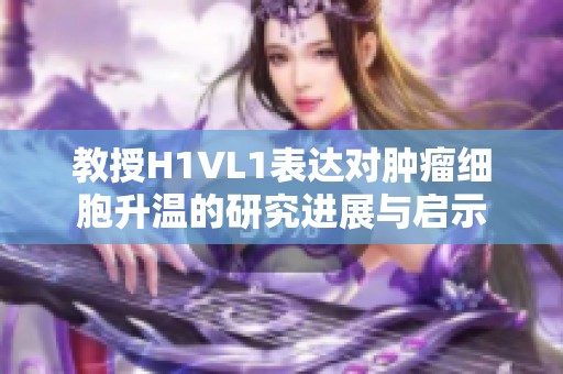 教授H1VL1表达对肿瘤细胞升温的研究进展与启示