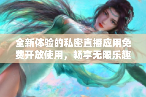 全新体验的私密直播应用免费开放使用，畅享无限乐趣